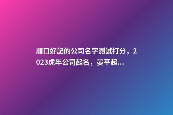 順口好記的公司名字測試打分，2023虎年公司起名，晏平起名-第1張-公司起名-玄機派