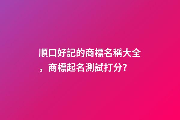 順口好記的商標名稱大全，商標起名測試打分？-第1張-商標起名-玄機派