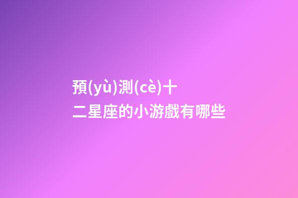 預(yù)測(cè)十二星座的小游戲有哪些-第1張-星座運(yùn)勢(shì)-玄機(jī)派