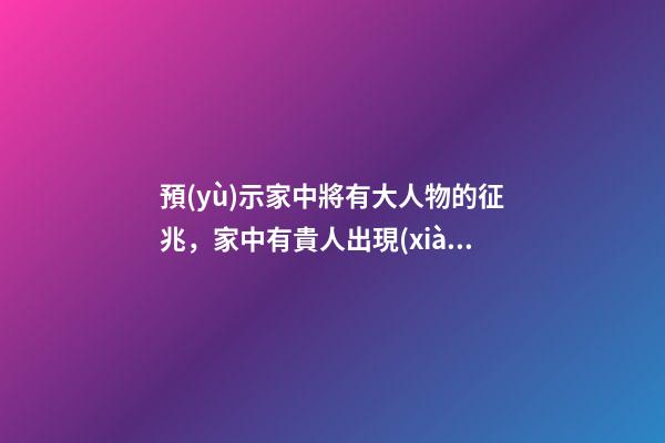 預(yù)示家中將有大人物的征兆，家中有貴人出現(xiàn)的預(yù)兆
