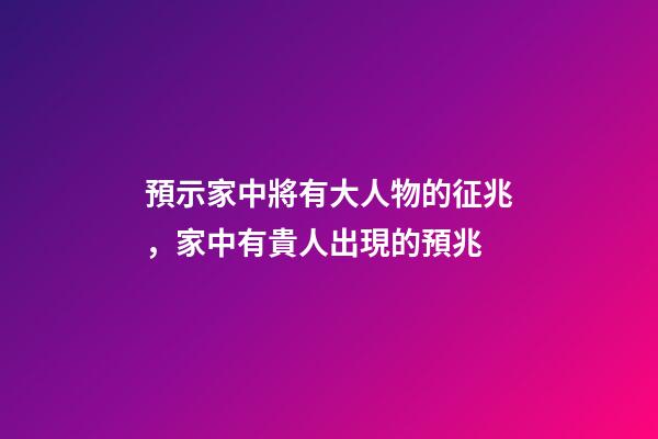 預示家中將有大人物的征兆，家中有貴人出現的預兆