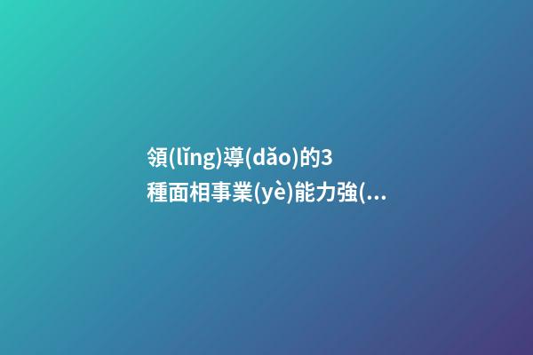 領(lǐng)導(dǎo)的3種面相事業(yè)能力強(qiáng)