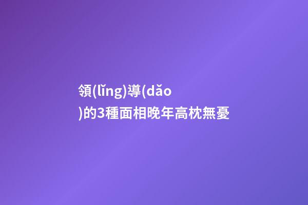 領(lǐng)導(dǎo)的3種面相晚年高枕無憂