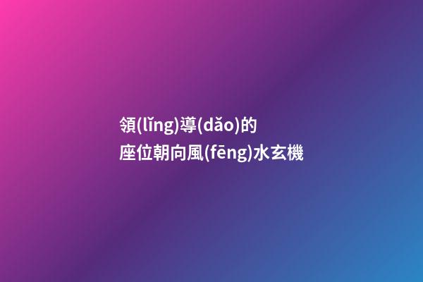 領(lǐng)導(dǎo)的座位朝向風(fēng)水玄機