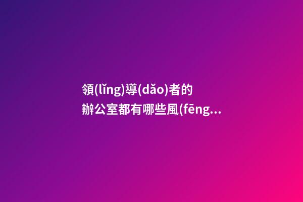 領(lǐng)導(dǎo)者的辦公室都有哪些風(fēng)水講究？