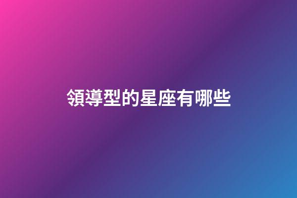 領導型的星座有哪些-第1張-星座運勢-玄機派