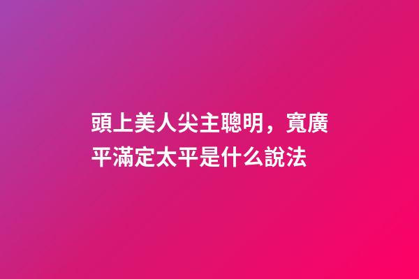 頭上美人尖主聰明，寬廣平滿定太平是什么說法