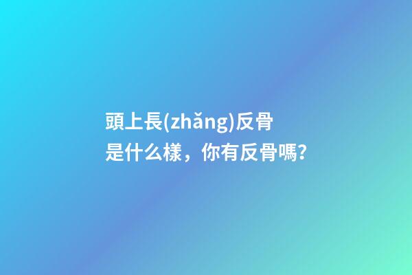 頭上長(zhǎng)反骨是什么樣，你有反骨嗎？