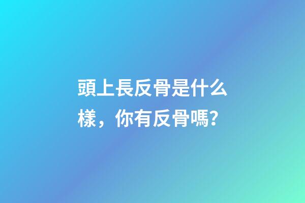 頭上長反骨是什么樣，你有反骨嗎？