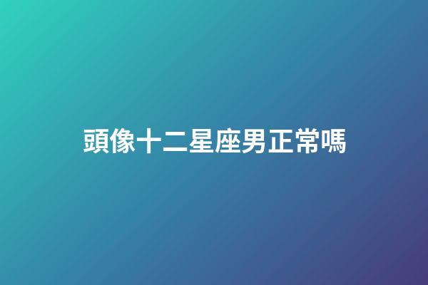 頭像十二星座男正常嗎-第1張-星座運勢-玄機派