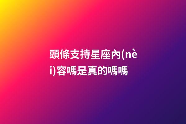 頭條支持星座內(nèi)容嗎是真的嗎嗎-第1張-星座運(yùn)勢(shì)-玄機(jī)派