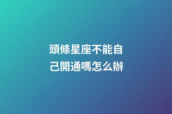 頭條星座不能自己開通嗎怎么辦-第1張-星座運勢-玄機派