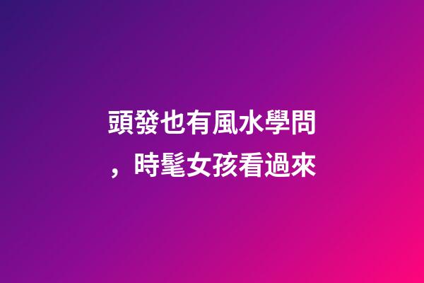 頭發也有風水學問，時髦女孩看過來
