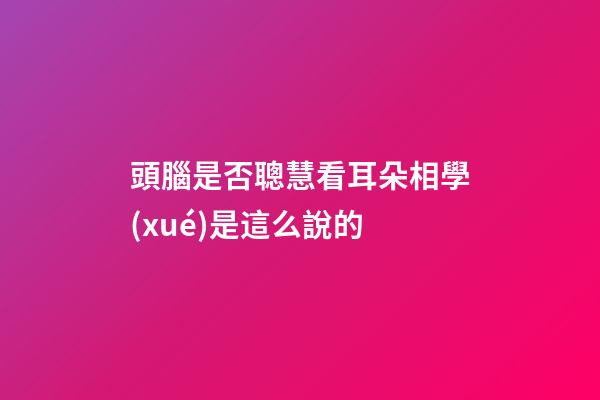 頭腦是否聰慧看耳朵?相學(xué)是這么說的