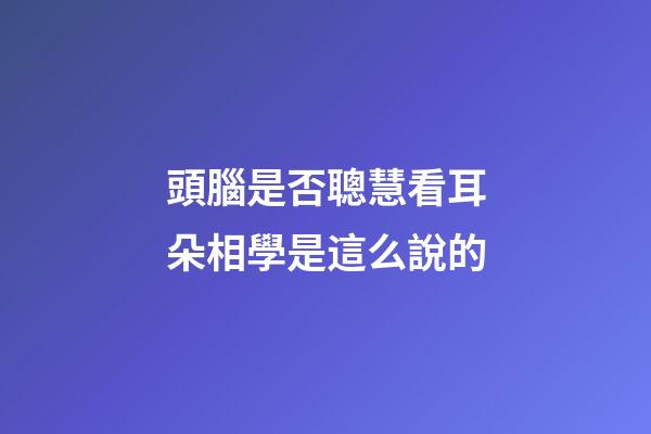 頭腦是否聰慧看耳朵?相學是這么說的