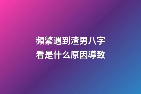 頻繁遇到渣男?八字看是什么原因導致