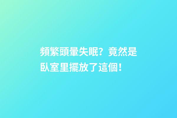 頻繁頭暈失眠？竟然是臥室里擺放了這個！