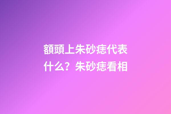 額頭上朱砂痣代表什么？朱砂痣看相