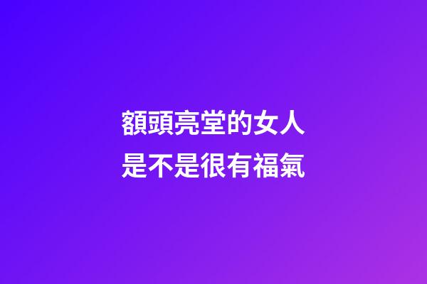 額頭亮堂的女人是不是很有福氣