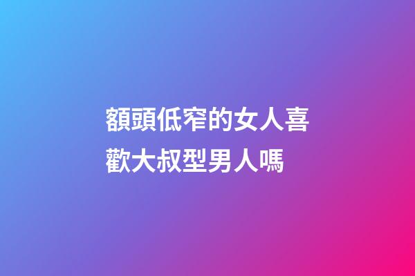 額頭低窄的女人喜歡大叔型男人嗎