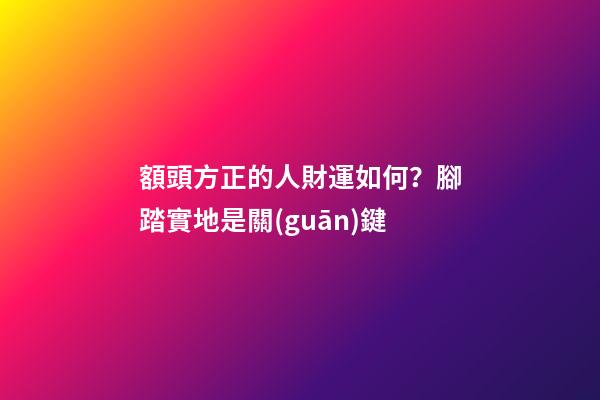 額頭方正的人財運如何？腳踏實地是關(guān)鍵