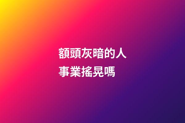 額頭灰暗的人事業搖晃嗎