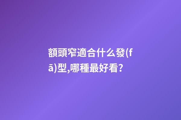 額頭窄適合什么發(fā)型,哪種最好看？