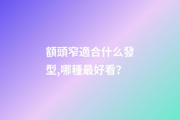 額頭窄適合什么發型,哪種最好看？