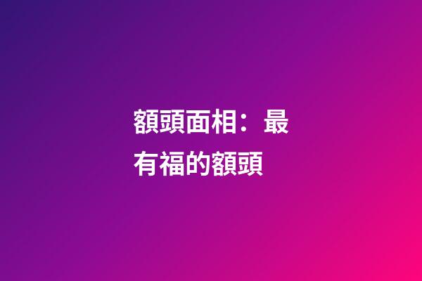 額頭面相：最有福的額頭