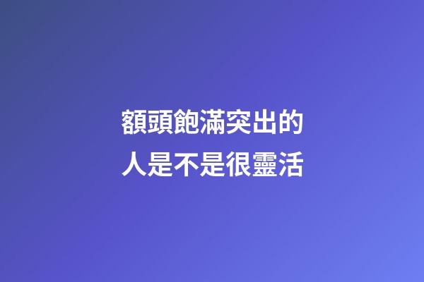 額頭飽滿突出的人是不是很靈活