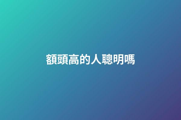 額頭高的人聰明嗎