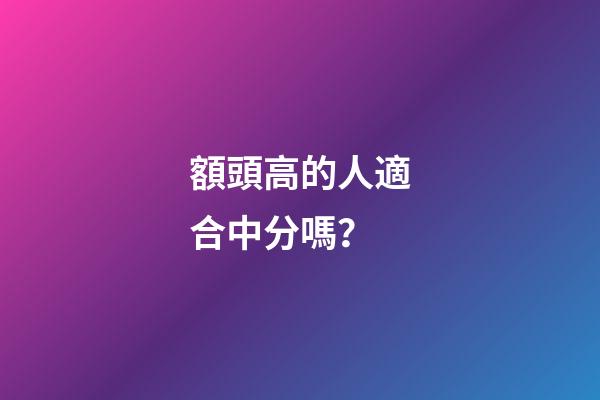 額頭高的人適合中分嗎？
