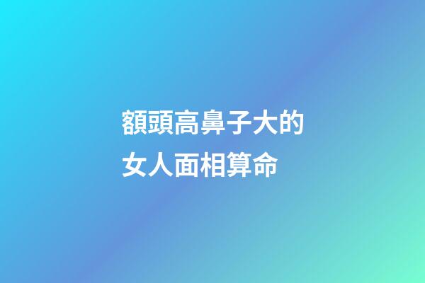 額頭高鼻子大的女人面相算命