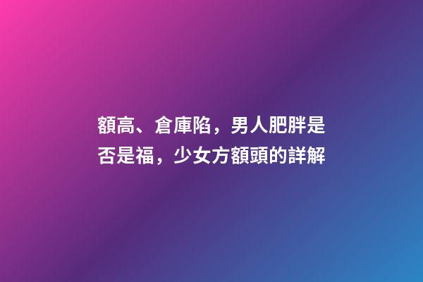 額高、倉庫陷，男人肥胖是否是福，少女方額頭的詳解