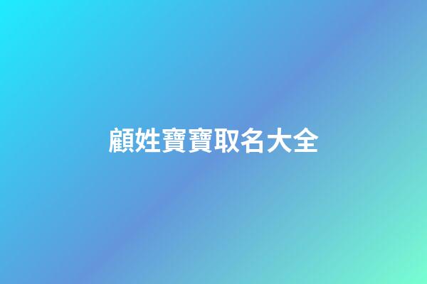 顧姓寶寶取名大全(顧姓寶寶取名大全詩歌)-第1張-寶寶起名-玄機派