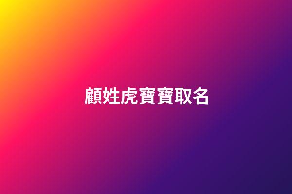 顧姓虎寶寶取名(顧姓虎寶寶取名單字)-第1張-寶寶起名-玄機派