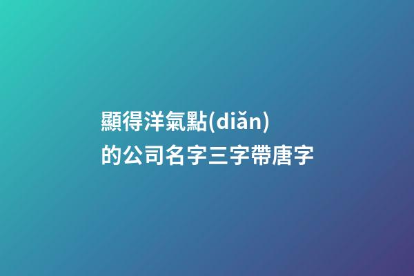 顯得洋氣點(diǎn)的公司名字三字帶唐字-第1張-公司起名-玄機(jī)派