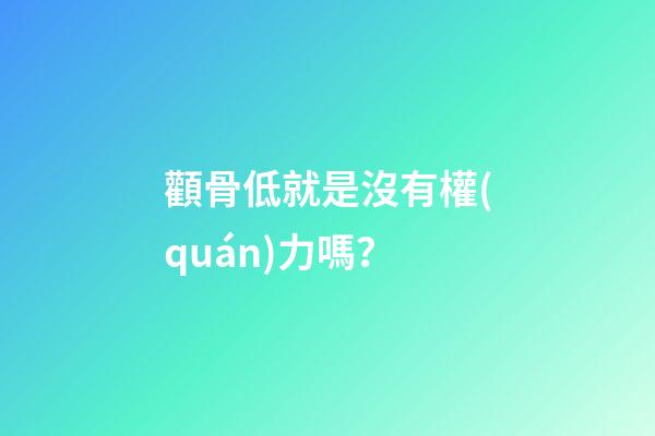 顴骨低就是沒有權(quán)力嗎？