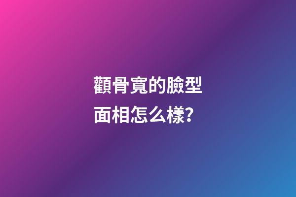 顴骨寬的臉型面相怎么樣？