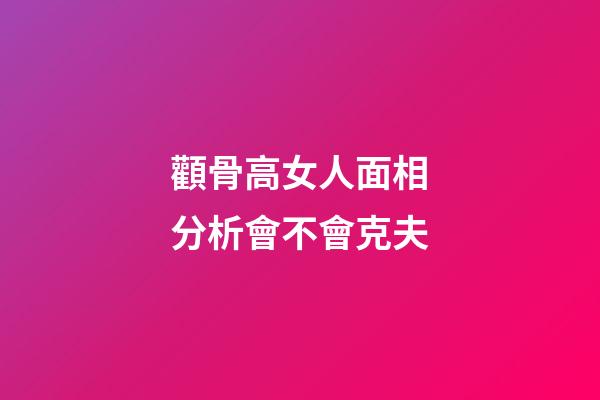 顴骨高女人面相分析會不會克夫