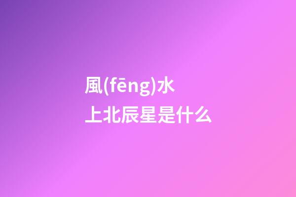 風(fēng)水上北辰星是什么