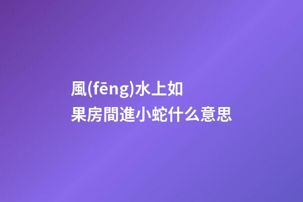 風(fēng)水上如果房間進小蛇什么意思