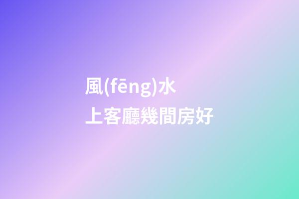 風(fēng)水上客廳幾間房好