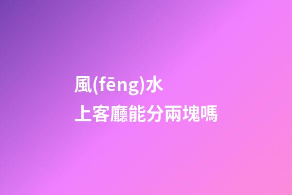 風(fēng)水上客廳能分兩塊嗎