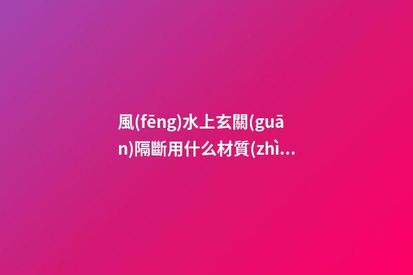 風(fēng)水上玄關(guān)隔斷用什么材質(zhì)好