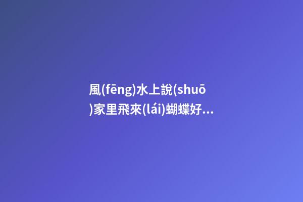 風(fēng)水上說(shuō)家里飛來(lái)蝴蝶好不好