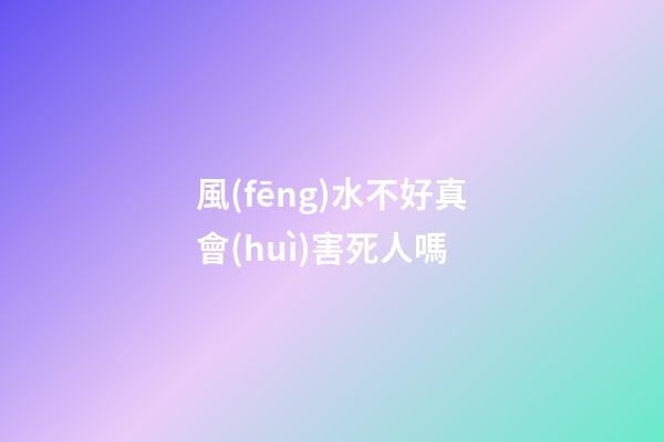 風(fēng)水不好真會(huì)害死人嗎