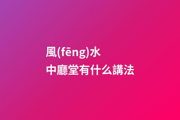 風(fēng)水中廳堂有什么講法