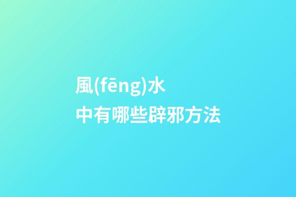 風(fēng)水中有哪些辟邪方法