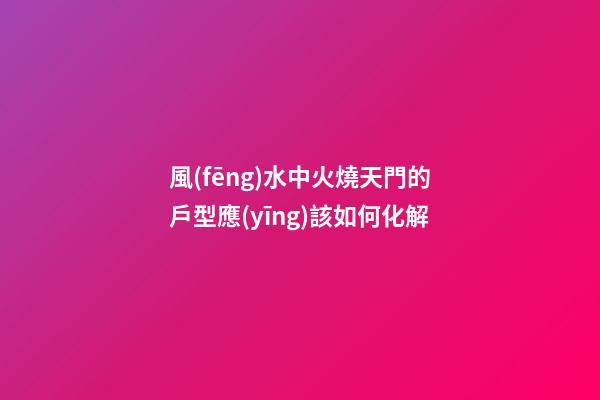 風(fēng)水中火燒天門的戶型應(yīng)該如何化解